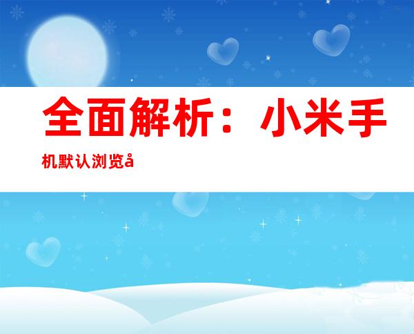 全面解析：小米手机默认浏览器更改指南